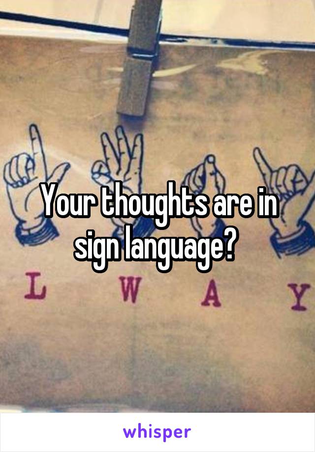 Your thoughts are in sign language? 