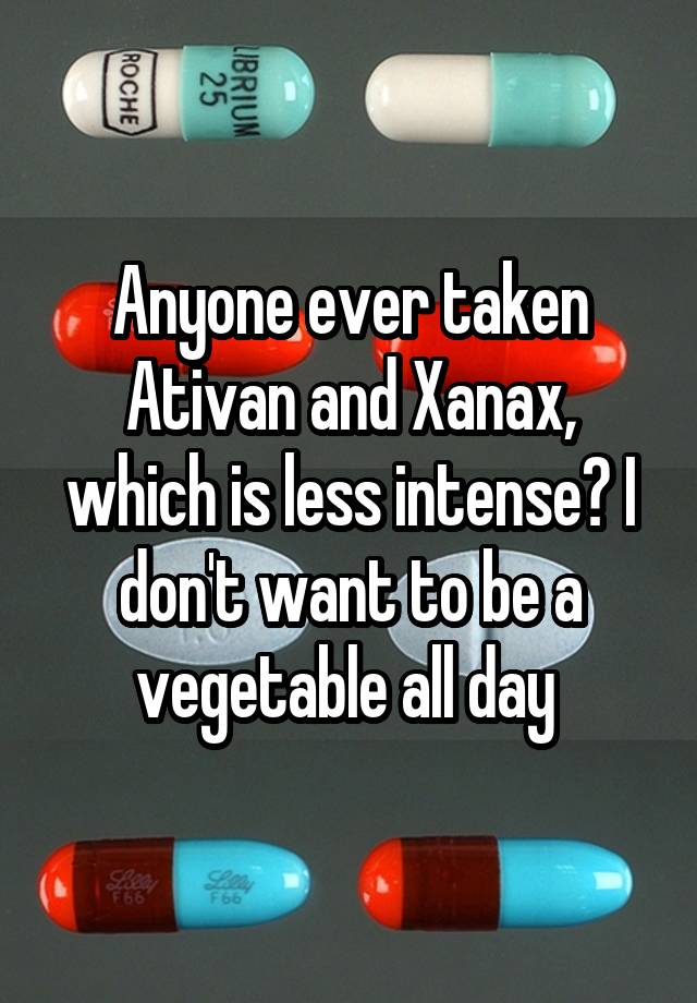 Anyone ever taken Ativan and Xanax, which is less intense? I don't want to be a vegetable all day 