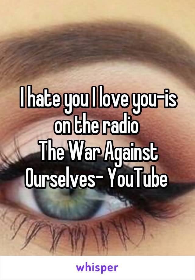 I hate you I love you-is on the radio 
The War Against Ourselves- YouTube 