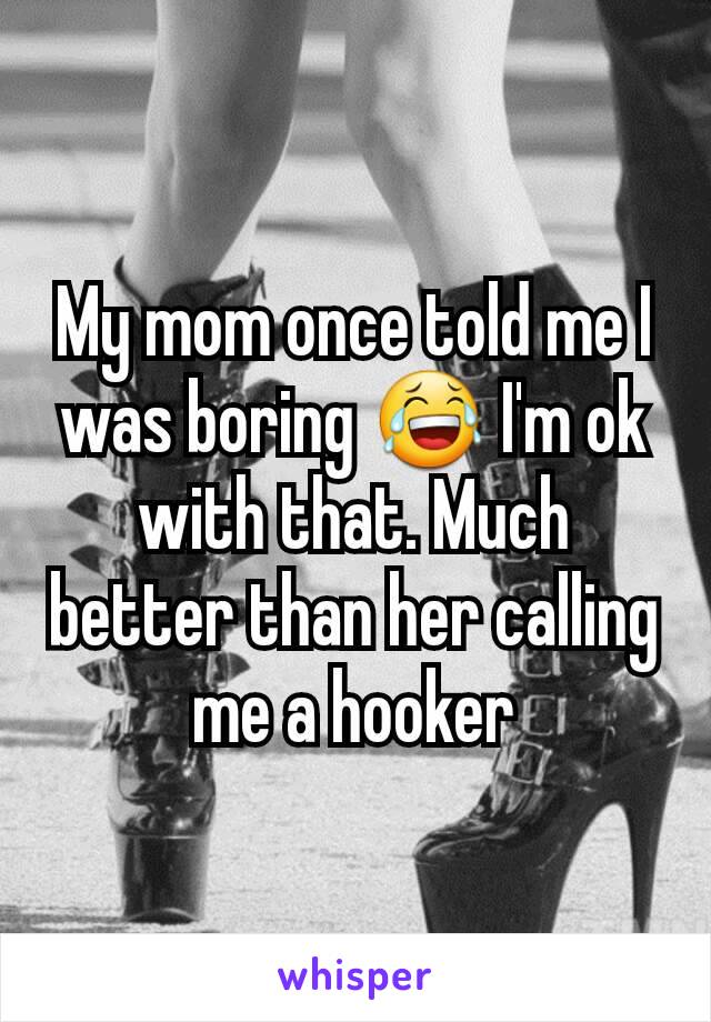 My mom once told me I was boring 😂 I'm ok with that. Much better than her calling me a hooker