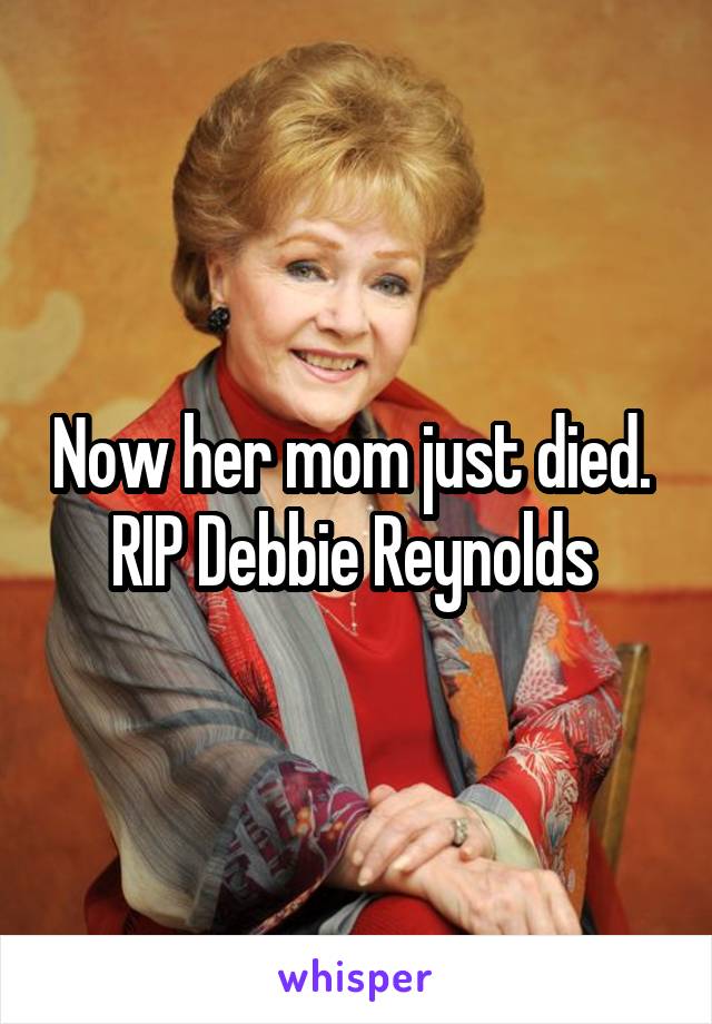 Now her mom just died.  RIP Debbie Reynolds 
