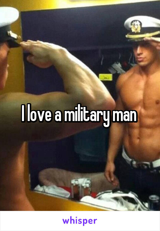 I love a military man 