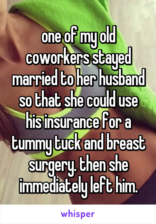 one of my old coworkers stayed married to her husband so that she could use his insurance for a tummy tuck and breast surgery. then she immediately left him.