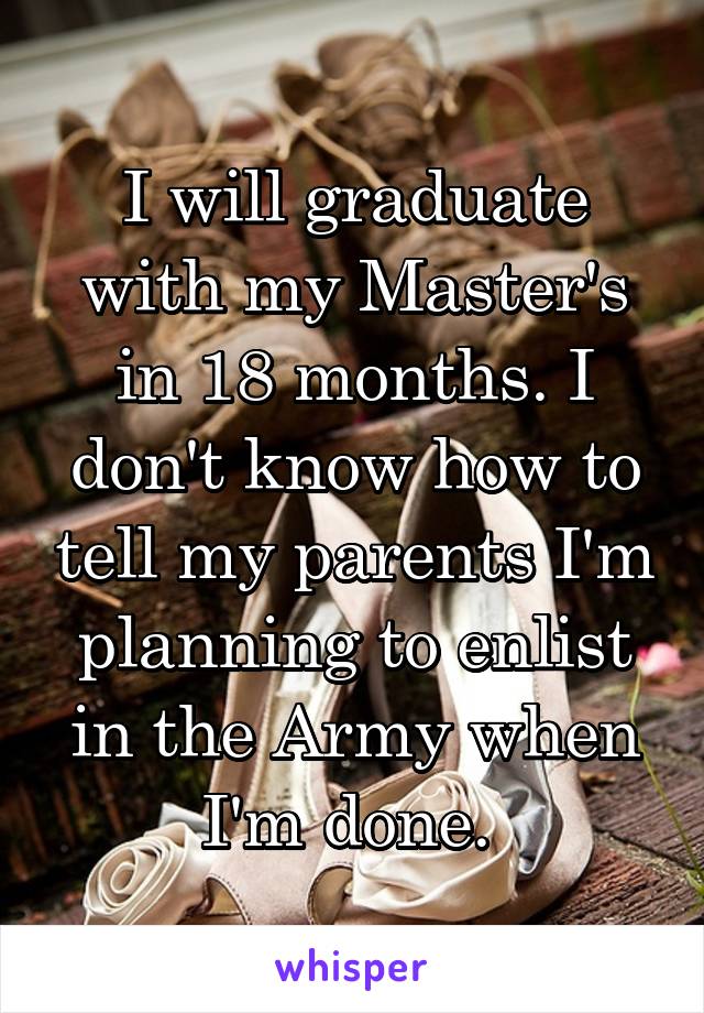 I will graduate with my Master's in 18 months. I don't know how to tell my parents I'm planning to enlist in the Army when I'm done. 