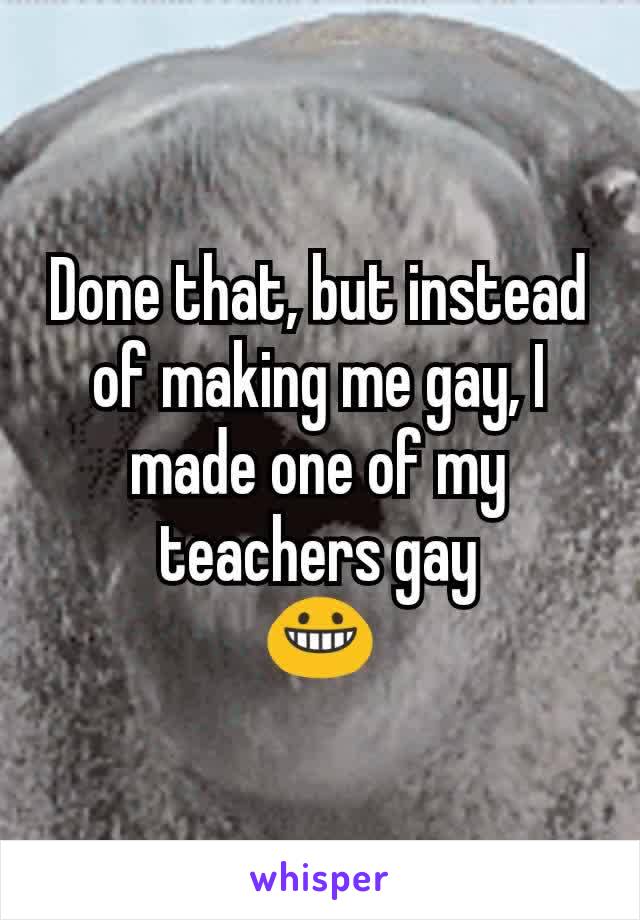 Done that, but instead of making me gay, I made one of my teachers gay
😀