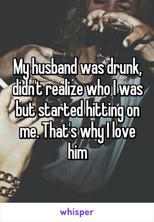 My husband was drunk, didn't realize who I was but started hitting on me. That's why I love him