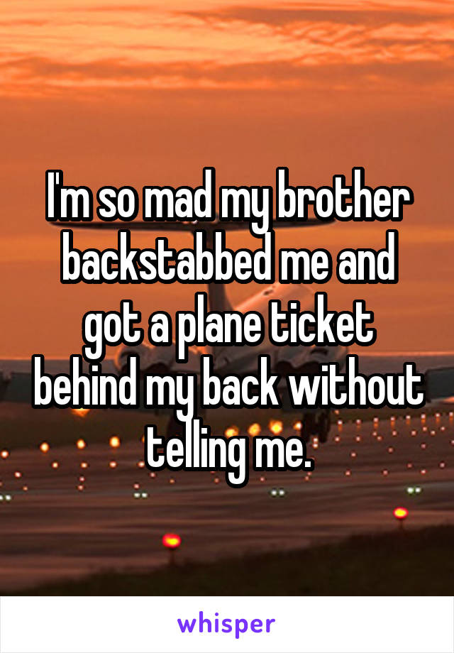 I'm so mad my brother backstabbed me and got a plane ticket behind my back without telling me.