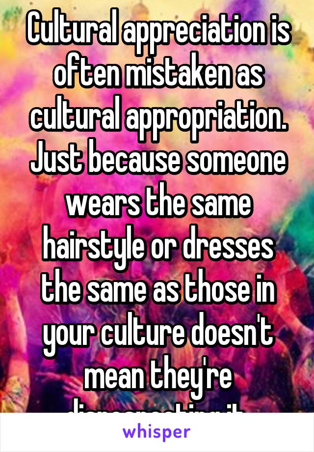 Cultural appreciation is often mistaken as cultural appropriation. Just because someone wears the same hairstyle or dresses the same as those in your culture doesn't mean they're disrespecting it 