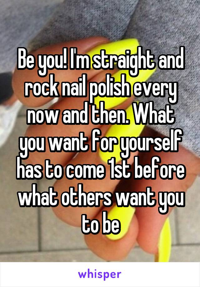 Be you! I'm straight and rock nail polish every now and then. What you want for yourself has to come 1st before what others want you to be