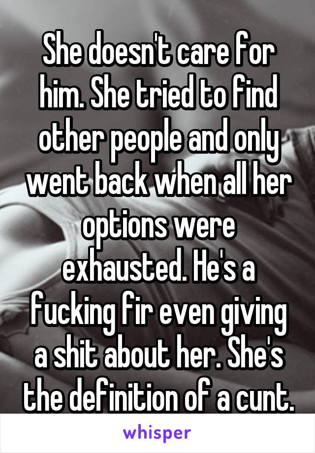 She doesn't care for him. She tried to find other people and only went back when all her options were exhausted. He's a fucking fir even giving a shit about her. She's the definition of a cunt.