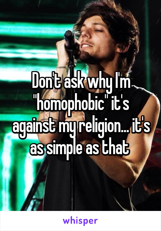 Don't ask why I'm "homophobic" it's against my religion... it's as simple as that 