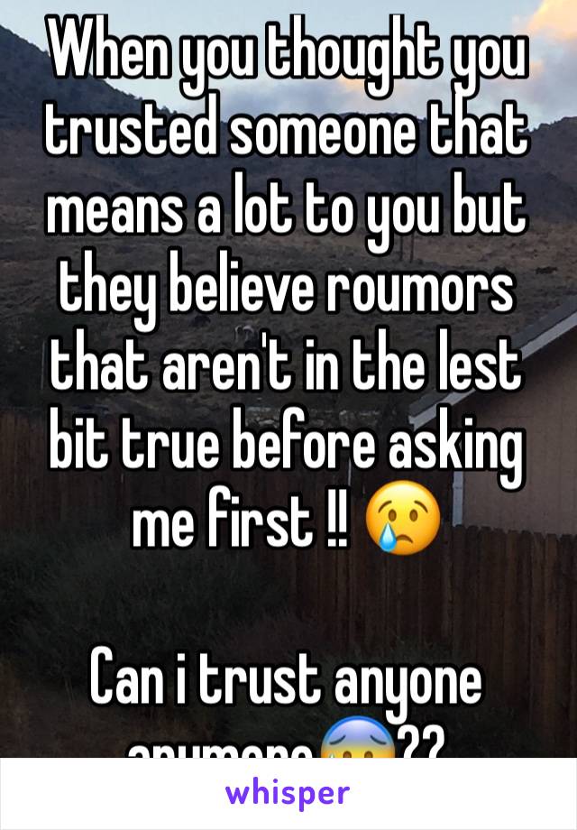 When you thought you trusted someone that means a lot to you but they believe roumors that aren't in the lest bit true before asking me first !! 😢

Can i trust anyone anymore😰??