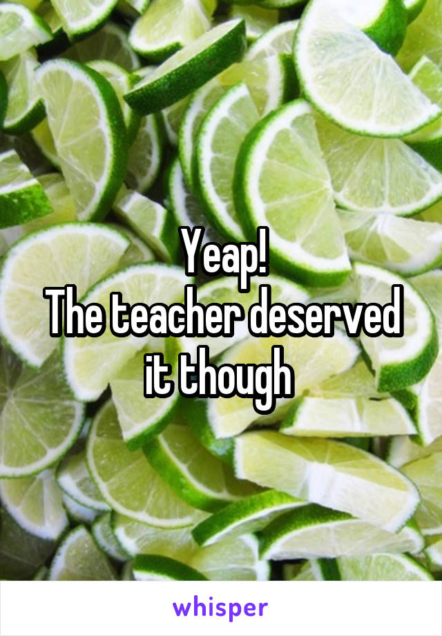 Yeap!
The teacher deserved it though 