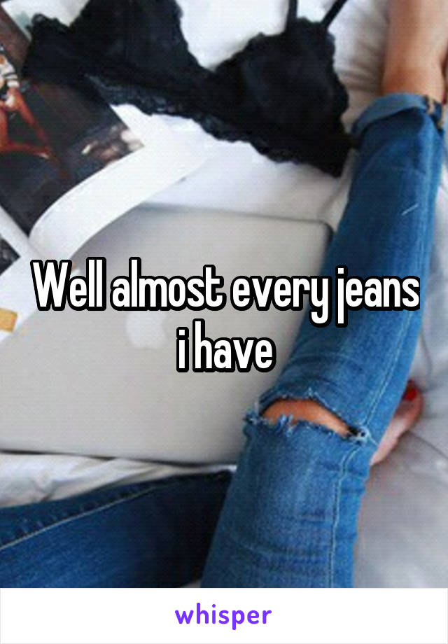 Well almost every jeans i have