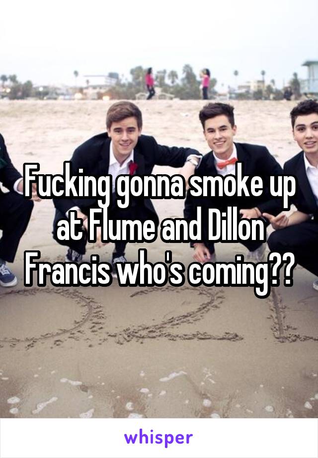 Fucking gonna smoke up at Flume and Dillon Francis who's coming??