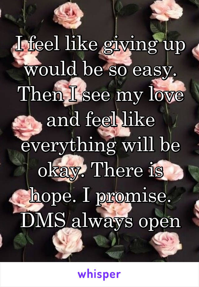 I feel like giving up would be so easy. Then I see my love and feel like everything will be okay. There is hope. I promise. DMS always open
 