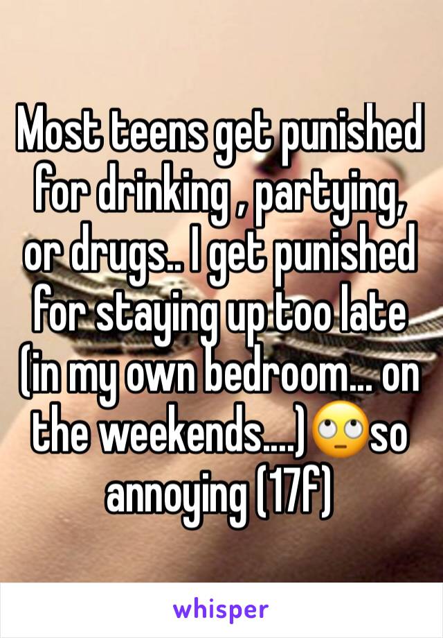 Most teens get punished for drinking , partying, or drugs.. I get punished for staying up too late (in my own bedroom... on the weekends....)🙄so annoying (17f)