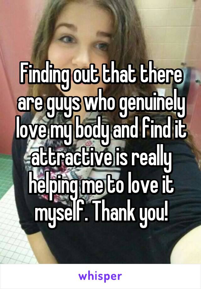 Finding out that there are guys who genuinely love my body and find it attractive is really helping me to love it myself. Thank you!