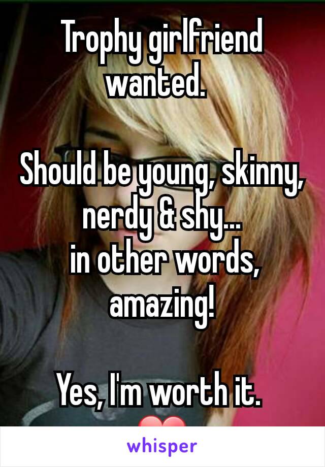Trophy girlfriend wanted.  

Should be young, skinny, nerdy & shy...
 in other words, amazing!

Yes, I'm worth it. 
❤
