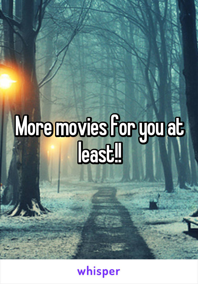 More movies for you at least!!