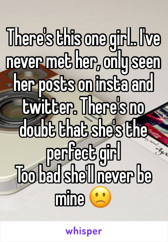 There's this one girl.. I've never met her, only seen her posts on insta and twitter. There's no doubt that she's the perfect girl
Too bad she'll never be mine 🙁