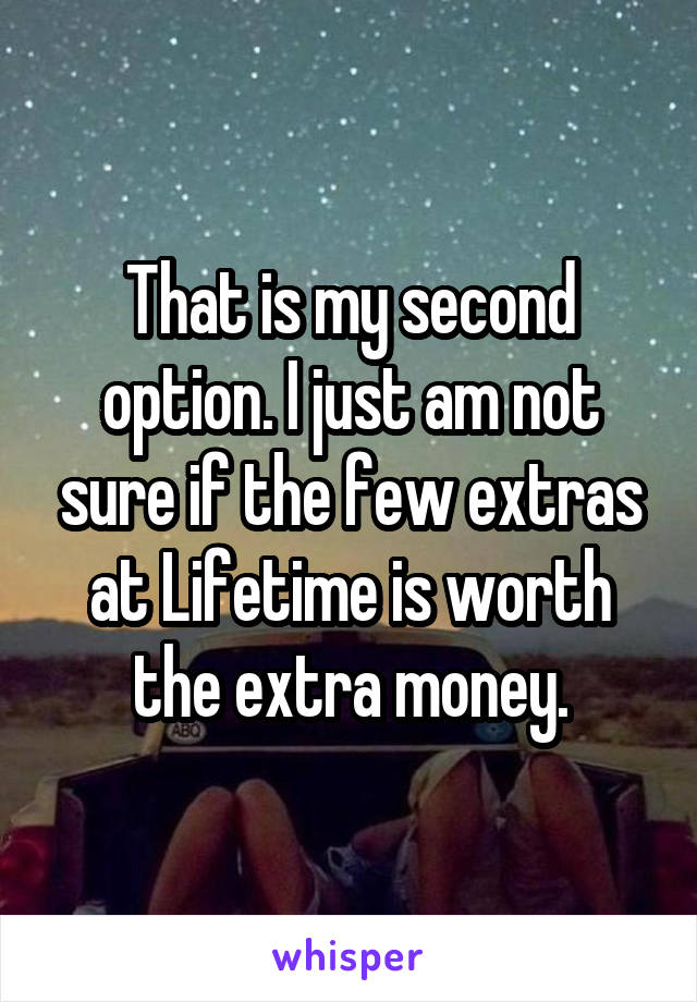 That is my second option. I just am not sure if the few extras at Lifetime is worth the extra money.