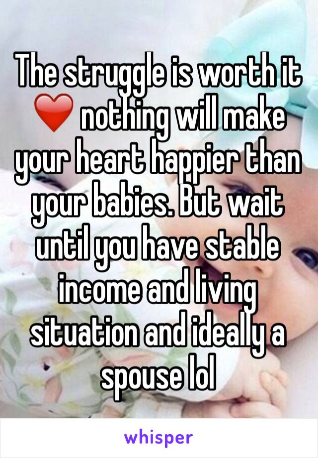 The struggle is worth it ❤️ nothing will make your heart happier than your babies. But wait until you have stable income and living situation and ideally a spouse lol