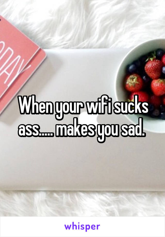 When your wifi sucks ass..... makes you sad. 