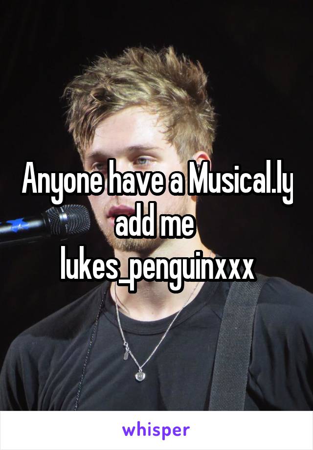 Anyone have a Musical.ly add me 
lukes_penguinxxx