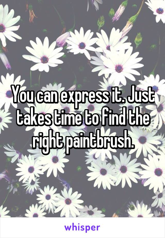 You can express it. Just takes time to find the right paintbrush.