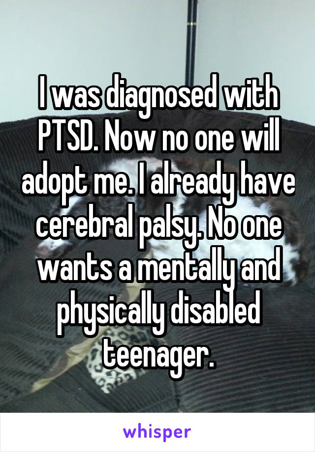 I was diagnosed with PTSD. Now no one will adopt me. I already have cerebral palsy. No one wants a mentally and physically disabled teenager.