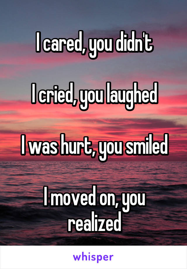 I cared, you didn't

I cried, you laughed

I was hurt, you smiled

I moved on, you realized