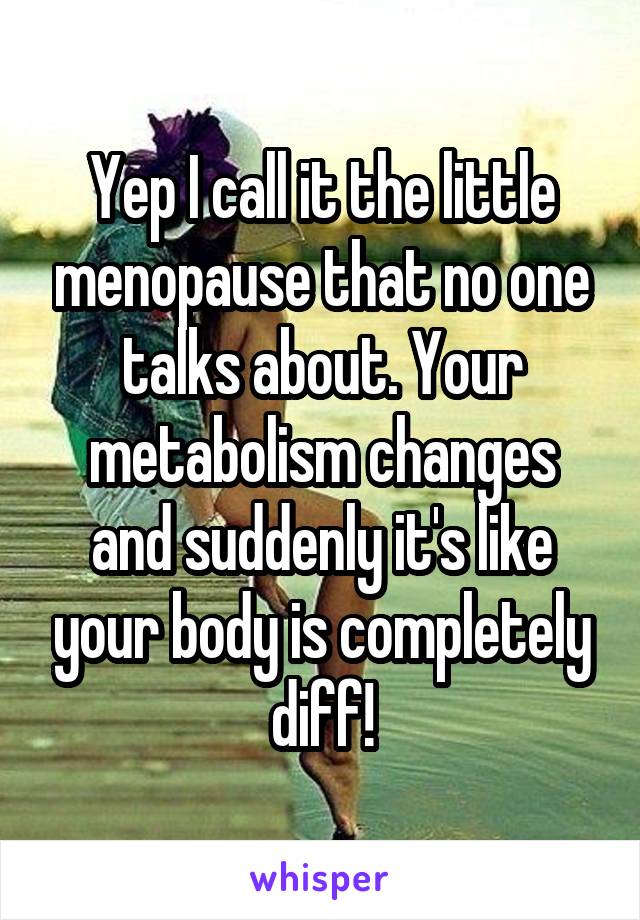 Yep I call it the little menopause that no one talks about. Your metabolism changes and suddenly it's like your body is completely diff!