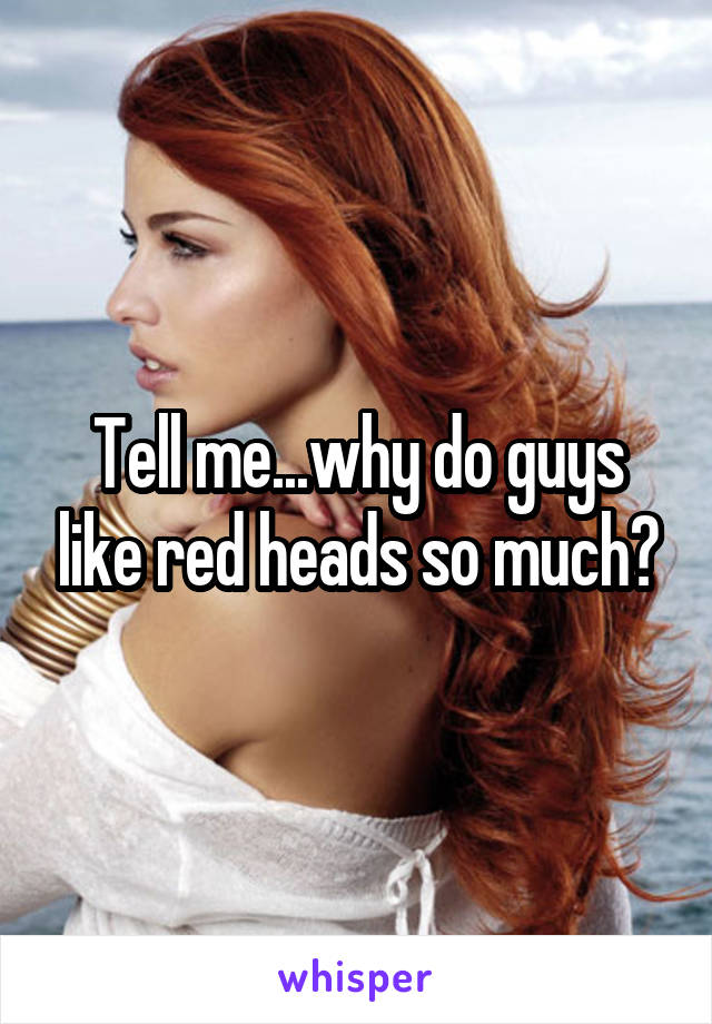 Tell me...why do guys like red heads so much?
