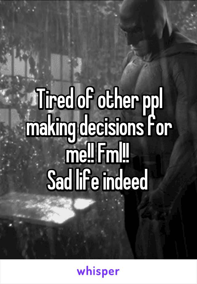 Tired of other ppl making decisions for me!! Fml!! 
Sad life indeed 