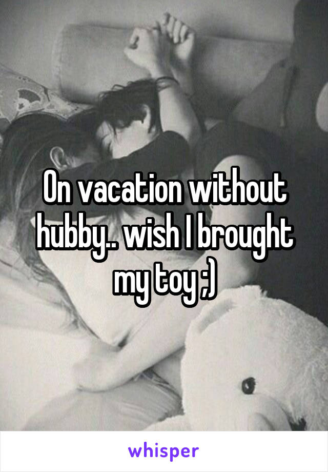 On vacation without hubby.. wish I brought my toy ;)