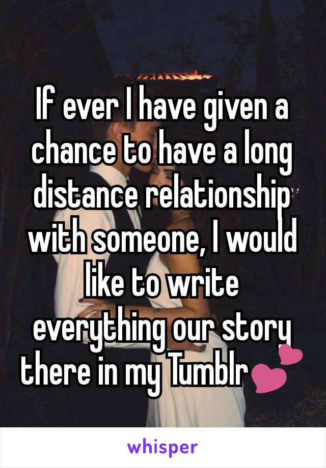 If ever I have given a chance to have a long distance relationship with someone, I would like to write everything our story there in my Tumblr💕