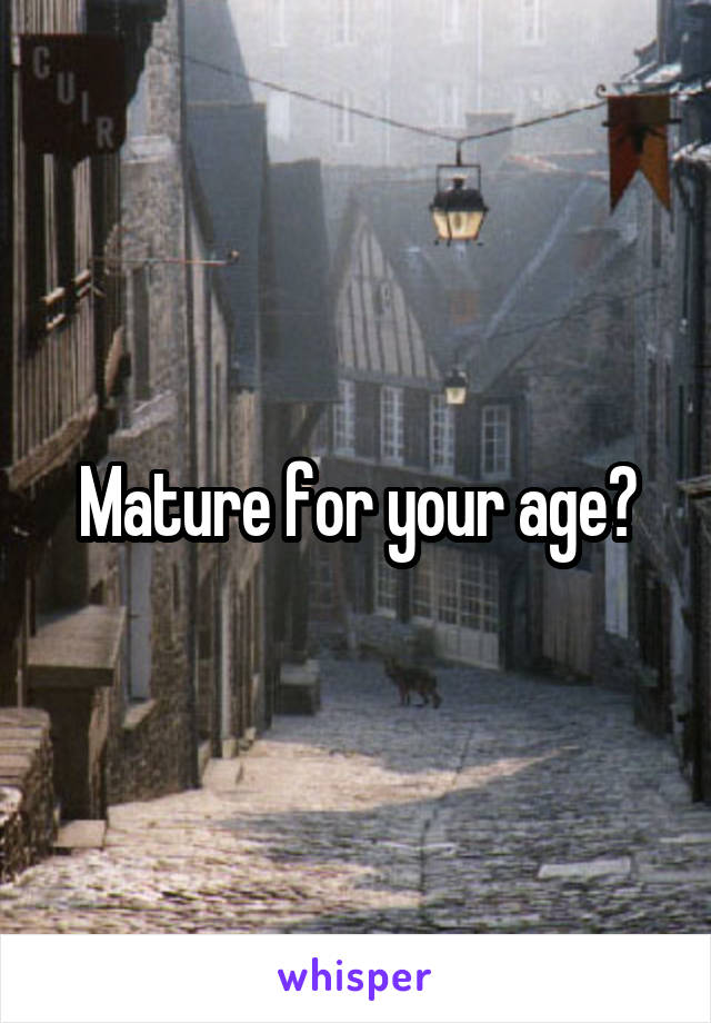 Mature for your age?