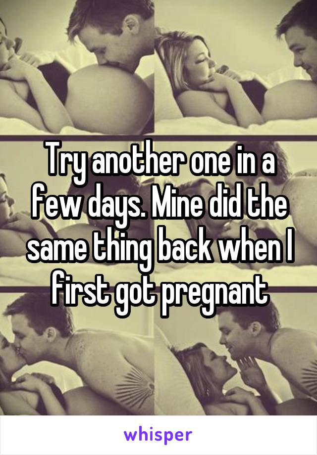 Try another one in a few days. Mine did the same thing back when I first got pregnant