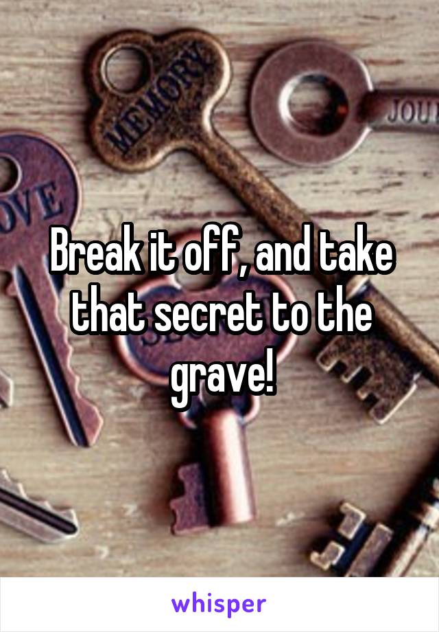 Break it off, and take that secret to the grave!