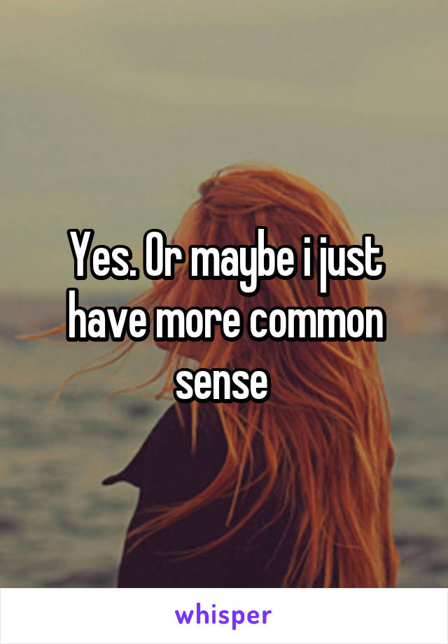 Yes. Or maybe i just have more common sense 