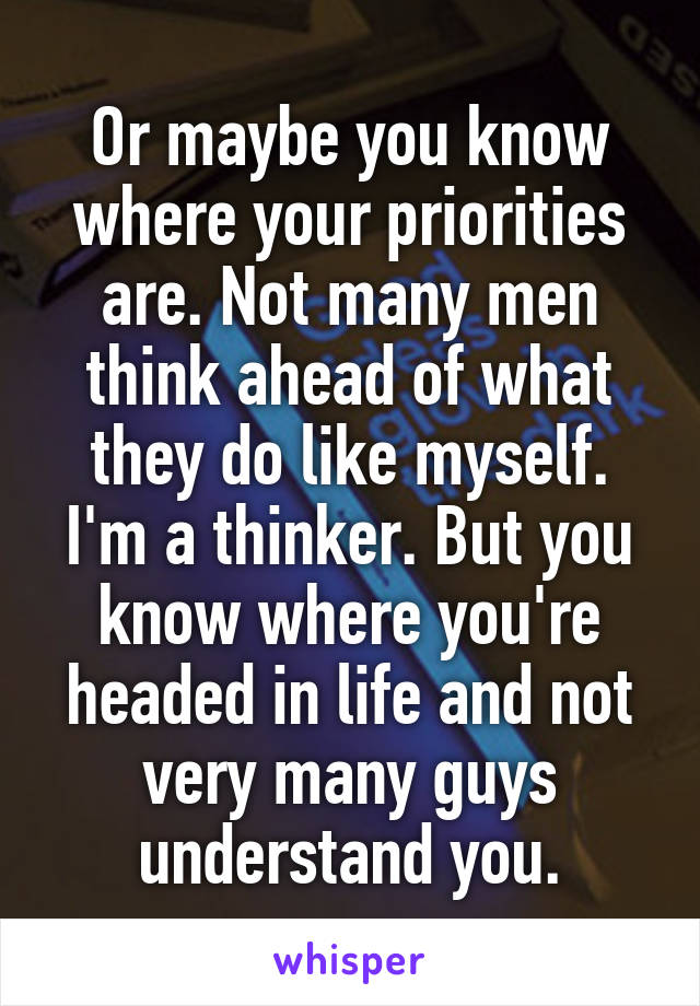Or maybe you know where your priorities are. Not many men think ahead of what they do like myself. I'm a thinker. But you know where you're headed in life and not very many guys understand you.