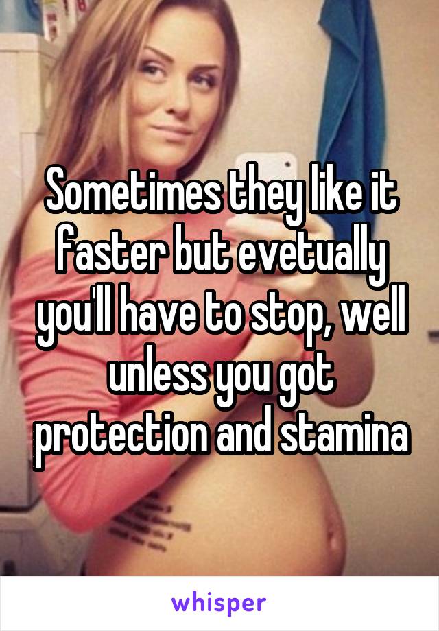 Sometimes they like it faster but evetually you'll have to stop, well unless you got protection and stamina