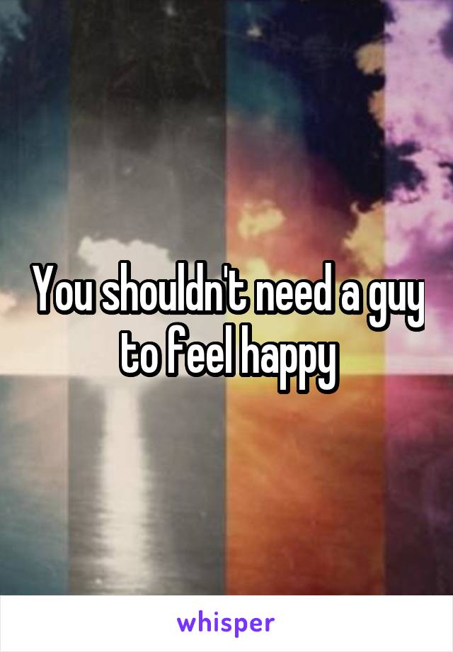 You shouldn't need a guy to feel happy