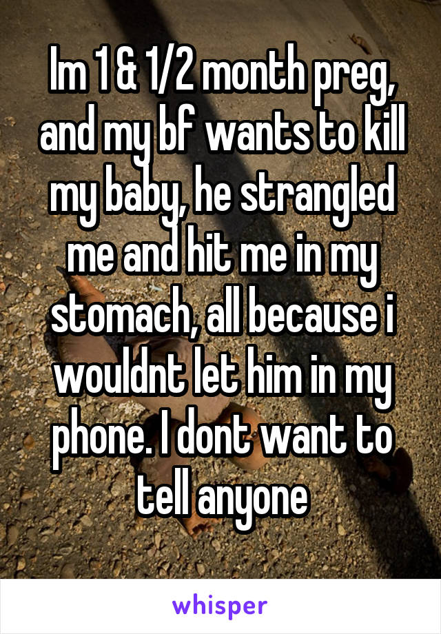 Im 1 & 1/2 month preg, and my bf wants to kill my baby, he strangled me and hit me in my stomach, all because i wouldnt let him in my phone. I dont want to tell anyone
