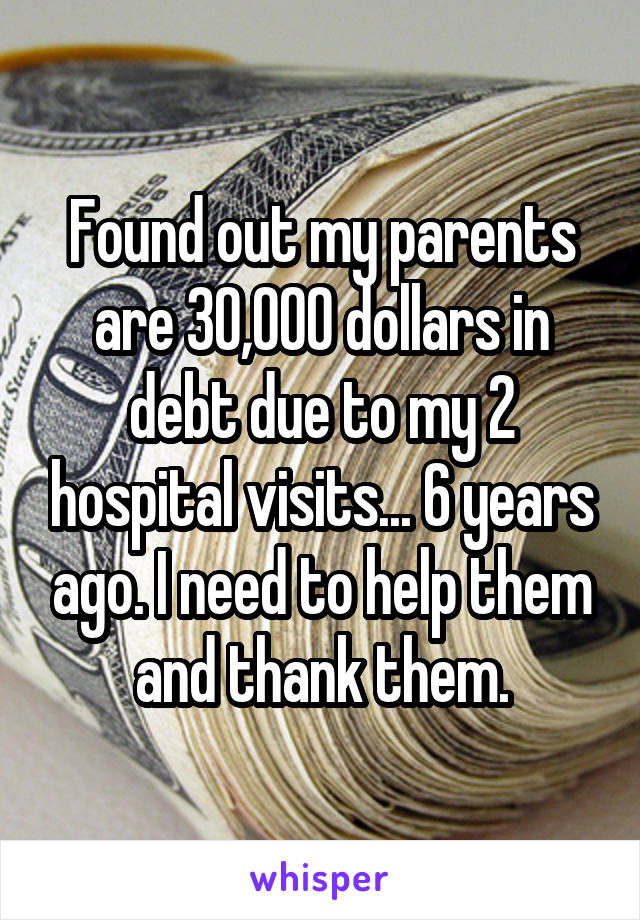 Found out my parents are 30,000 dollars in debt due to my 2 hospital visits... 6 years ago. I need to help them and thank them.