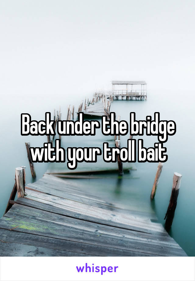 Back under the bridge with your troll bait