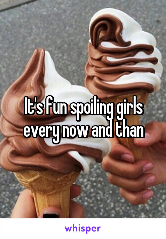 It's fun spoiling girls every now and than