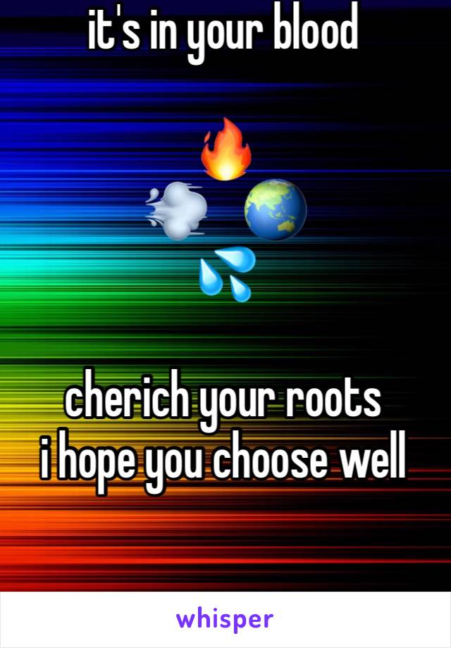 it's in your blood

🔥
💨    🌏
💦

cherich your roots
i hope you choose well
