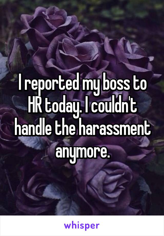 I reported my boss to HR today. I couldn't handle the harassment anymore.